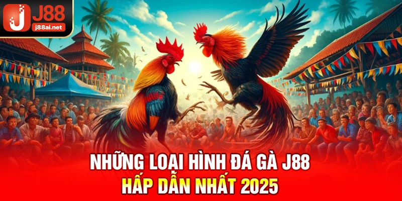 Những loại hình đá gà j88 hấp dẫn nhất 2025